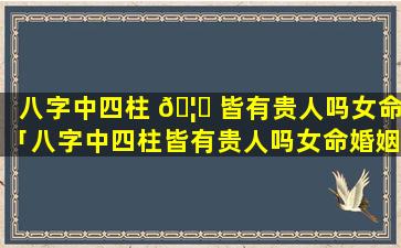 八字中四柱 🦟 皆有贵人吗女命「八字中四柱皆有贵人吗女命婚姻」